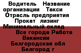 Водитель › Название организации ­ Такси-068 › Отрасль предприятия ­ Прокат, лизинг › Минимальный оклад ­ 60 000 - Все города Работа » Вакансии   . Белгородская обл.,Белгород г.